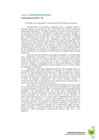 3535REDAÇÃO NO ENEM 2016
CARTILHA DO PARTICIPANTE
Redação de PAULO FAGNER MELO SILVA
Escola pública de Belém – PA
Inovações da Legislação: Perspectiva de Mudança Cultural
Atualmente, os impactos negativos que a mistura álcool e
direção podem ocasionar já são conhecidos por grande parte da
população brasileira. Tal fato constitui-se fruto do alcance efetivo
de projetos educativos e campanhas publicitárias. Nesse sentido, a
promulgação da lei de restrição ao consumo de bebidas alcoólicas
por condutores de veículos foi uma vitória tanto para o Estado
quanto à sociedade civil . Seu resultado já pode ser observado
através de dados estatísticos fornecidos por órgãos competentes, tais
informações demonstram que houve a diminuição do índice de
acidentes dessa natureza. No entanto, ainda há casos desse tipo de
negligência ao volante. Faz-se necessário não só a complementação
da lei existente, mas também a existência de ações afirmativas, as
quais auxiliarão no processo de modificação completa deste aspecto
cultural .
Toda lei há de beneficiar sua própria sociedade, contribuindo
com parâmetros necessários e decisivos ao êxito da organização
social , bem como de sua administração. Fundamentando-se nisso,
pode-se afirmar que a Lei Seca em si vem a cumprir o seu papel
perante o Estado e a sociedade civil . A aprovação popular é devida
aos seus resultados satisfatórios provenientes de seu correto método
de atuação e aplicação.
Ademais, como toda legislação vigente, tal proposta deve ser
constantemente reafirmada tanto nos âmbitos da cultura comum
quanto na representação administrativa. Vale ressaltar que, apesar
de se registrar a diminuição de casos infracionais, eles ainda
existem, porquanto a organização social não absorveu totalmente
o senso de direção responsável . Em várias ocasiões ainda, o
cumprimento legal é prejudicado por burocracias relacionadas a
áreas e limites de atuação dos governos.
Em síntese, a Lei Seca apresenta pontos eficazes à diminuição
de acidentes de trânsito, porém é de suma importância a realização
de ações paralelas, as quais visem a prevenção desses procedimentos
perigosos. Tal iniciativa pode ser dada pela mobilização de
ONGs e de empreendimentos privados através de campanhas de
conscientização em bairros, comunidades e escolas. Quanto às
áreas administrativas, faz-se aprazível o estabelecimento de uma
lei única das estradas, a qual contemplaria vias municipais,
estaduais e federais. É necessário, ainda por parte do poder público,
a fiscalização da propaganda de bebidas alcoólicas, expondo no
rótulo de cada produto os perigos da combinação beber-dirigir.
Dessa maneira, a lei Seca poderá ser apoiada e reafirmada pelos
governos e pela sociedade, conseguindo atingir, por fim, o seu
objetivo.
 