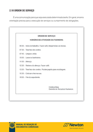 mANUAl DE REDAçãO DE
DOCUmENTOS COmERCIAIS
22
2.10 ORDEm DE SERVIçO
É uma comunicação para que seja executada determinada tarefa. Em geral, encerra
orientação precisa para a execução de serviços ou cumprimento de obrigações.
 