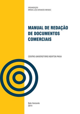 Belo Horizonte
2014
MANUAL DE REDAÇÃO
DE DOCUMENTOS
COMERCIAIS
CENTRO UNIVERSITÁRIO NEWTON PAIVA
organizaÇÃO
Mírian Lúcia Brandão Mendes
 