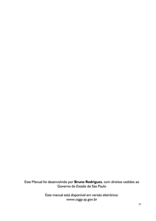 Este Manual foi desenvolvido por Bruno Rodrigues, com direitos cedidos ao
Governo do Estado de São Paulo
Este manual está disponível em versão eletrônica:
www.cqgp.sp.gov.br
31

 