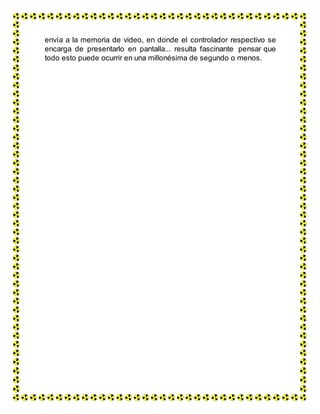 envía a la memoria de video, en donde el controlador respectivo se
encarga de presentarlo en pantalla... resulta fascinante pensar que
todo esto puede ocurrir en una millonésima de segundo o menos.
 