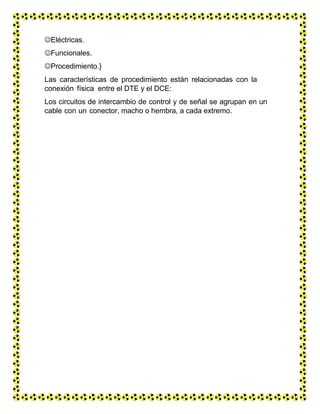 Eléctricas.
Funcionales.
Procedimiento.}
Las características de procedimiento están relacionadas con la
conexión física entre el DTE y el DCE:
Los circuitos de intercambio de control y de señal se agrupan en un
cable con un conector, macho o hembra, a cada extremo.
 