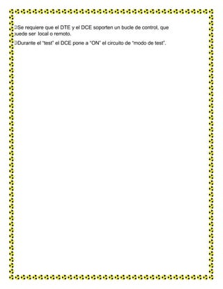 Se requiere que el DTE y el DCE soporten un bucle de control, que
puede ser local o remoto.
Durante el “test” el DCE pone a “ON” el circuito de “modo de test”.
 