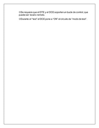 Se requiere que el DTE y el DCE soportenun bucle de control, que
puede ser local o remoto.
Durante el “test” el DCE pone a “ON” el circuito de “modo de test”.
 