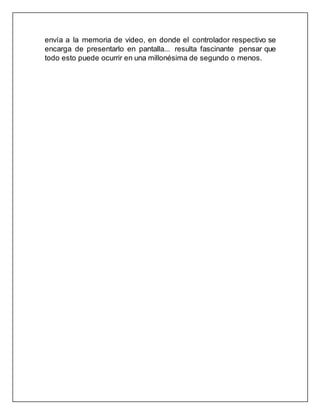 envía a la memoria de video, en donde el controlador respectivo se
encarga de presentarlo en pantalla... resulta fascinante pensar que
todo esto puede ocurrir en una millonésima de segundo o menos.
 