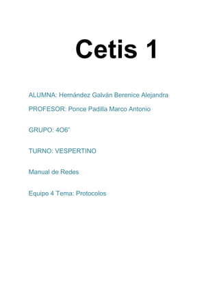 Cetis 1
ALUMNA: Hernández Galván Berenice Alejandra
PROFESOR: Ponce Padilla Marco Antonio
GRUPO: 4O6”
TURNO: VESPERTINO
Manual de Redes
Equipo 4 Tema: Protocolos
 