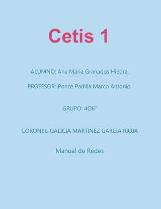Cetis 1
ALUMNO: Ana Maria Granados Hiedra
PROFESOR: Ponce Padilla Marco Antonio
GRUPO: 4O6”
CORONEL: GALICIA MARTINEZ GARCIA RIOJA
Manual de Redes
 