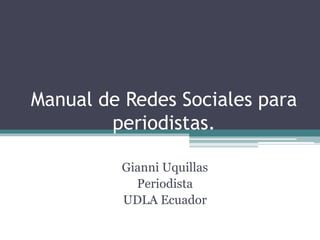 Manual de Redes Sociales para
periodistas.
Gianni Uquillas
Periodista
UDLA Ecuador

 