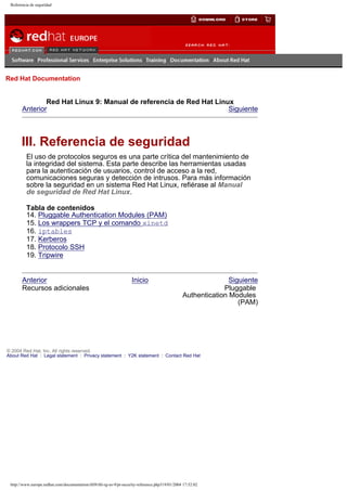Referencia de seguridad

Go
United Kingdom

Red Hat Documentation

Red Hat Linux 9: Manual de referencia de Red Hat Linux
Anterior
Siguiente

III. Referencia de seguridad
El uso de protocolos seguros es una parte crítica del mantenimiento de
la integridad del sistema. Esta parte describe las herramientas usadas
para la autenticación de usuarios, control de acceso a la red,
comunicaciones seguras y detección de intrusos. Para más información
sobre la seguridad en un sistema Red Hat Linux, refiérase al Manual
de seguridad de Red Hat Linux.
Tabla de contenidos
14. Pluggable Authentication Modules (PAM)
15. Los wrappers TCP y el comando xinetd
16. iptables
17. Kerberos
18. Protocolo SSH
19. Tripwire

Anterior
Recursos adicionales

Inicio

Siguiente
Pluggable
Authentication Modules
(PAM)

© 2004 Red Hat, Inc. All rights reserved.
About Red Hat : Legal statement : Privacy statement : Y2K statement : Contact Red Hat

http://www.europe.redhat.com/documentation/rhl9/rhl-rg-es-9/pt-security-reference.php319/01/2004 17:52:02

 
