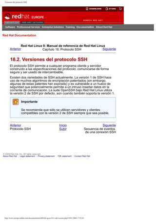 Versiones del protocolo SSH

Go
United Kingdom

Red Hat Documentation

Red Hat Linux 9: Manual de referencia de Red Hat Linux
Anterior
Siguiente
Capítulo 18. Protocolo SSH

18.2. Versiones del protocolo SSH
El protocolo SSH permite a cualquier programa cliente y servidor
construído a las especificaciones del protocolo, comunicarse de forma
segura y ser usado de intercambiable.
Existen dos variedades de SSH actualmente. La versión 1 de SSH hace
uso de muchos algoritmos de encriptación patentados (sin embargo,
algunas de estas patentes han expirado) y es vulnerable a un hueco de
seguridad que potencialmente permite a un intruso insertar datos en la
corriente de comunicación. La suite OpenSSH bajo Red Hat Linux utiliza
la versión 2 de SSH por defecto, aún cuando también soporta la versión 1.
Importante
Se recomienda que sólo se utilicen servidores y clientes
compatibles con la versión 2 de SSH siempre que sea posible.

Anterior
Protocolo SSH

Inicio
Subir

Siguiente
Secuencia de eventos
de una conexión SSH

© 2004 Red Hat, Inc. All rights reserved.
About Red Hat : Legal statement : Privacy statement : Y2K statement : Contact Red Hat

http://www.europe.redhat.com/documentation/rhl9/rhl-rg-es-9/s1-ssh-version.php319/01/2004 17:52:43

 