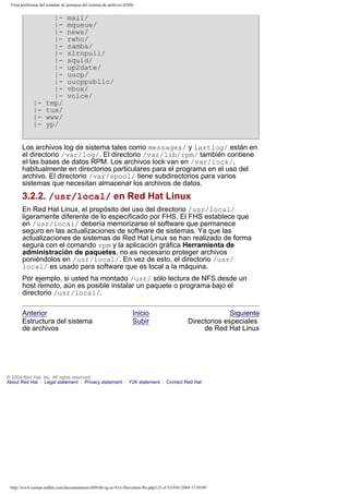 Vista preliminar del estándar de jerarquía del sistema de archivos (FHS)

||||-

||||||||||||tmp/
tux/
www/
yp/

mail/
mqueue/
news/
rwho/
samba/
slrnpull/
squid/
up2date/
uucp/
uucppublic/
vbox/
voice/

Los archivos log de sistema tales como messages/ y lastlog/ están en
el directorio /var/log/. El directorio /var/lib/rpm/ también contiene
el las bases de datos RPM. Los archivos lock van en /var/lock/,
habitualmente en directorios particulares para el programa en el uso del
archivo. El directorio /var/spool/ tiene subdirectorios para varios
sistemas que necesitan almacenar los archivos de datos.

3.2.2. /usr/local/ en Red Hat Linux
En Red Hat Linux, el propósito del uso del directorio /usr/local/
ligeramente diferente de lo especificado por FHS. El FHS establece que
en /usr/local/ debería memorizarse el software que permanece
seguro en las actualizaciones de software de sistemas. Ya que las
actualizaciones de sistemas de Red Hat Linux se han realizado de forma
segura con el comando rpm y la aplicación gráfica Herramienta de
administración de paquetes, no es necesario proteger archivos
poniéndolos en /usr/local/. En vez de esto, el directorio /usr/
local/ es usado para software que es local a la máquina.
Por ejemplo, si usted ha montado /usr/ sólo lectura de NFS desde un
host remoto, aún es posible instalar un paquete o programa bajo el
directorio /usr/local/.
Anterior
Estructura del sistema
de archivos

Inicio
Subir

Siguiente
Directorios especiales
de Red Hat Linux

© 2004 Red Hat, Inc. All rights reserved.
About Red Hat : Legal statement : Privacy statement : Y2K statement : Contact Red Hat

http://www.europe.redhat.com/documentation/rhl9/rhl-rg-es-9/s1-filesystem-fhs.php3 (5 of 5)19/01/2004 17:50:09

 