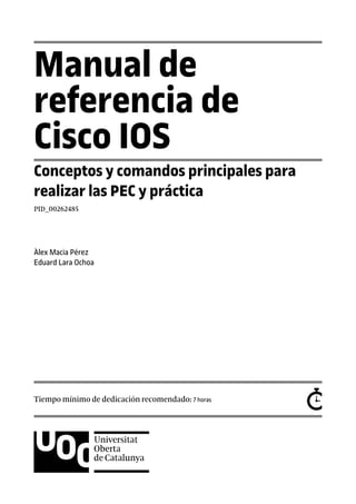 Manual de
referencia de
Cisco IOS
Conceptos y comandos principales para
realizar las PEC y práctica
PID_00262485
Àlex Macia Pérez
Eduard Lara Ochoa
Tiempo mínimo de dedicación recomendado: 7 horas
 