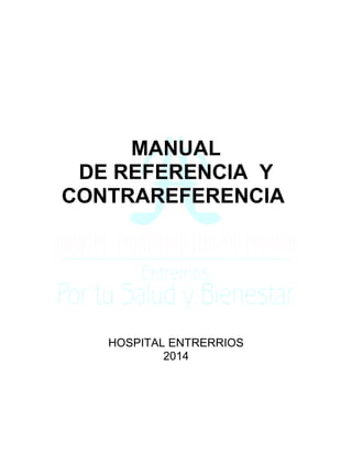 MANUAL
DE REFERENCIA Y
CONTRAREFERENCIA
HOSPITAL ENTRERRIOS
2014
 