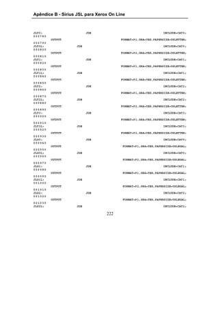 Apêndice B - Sirius JSL para Xerox On Line



JLT0:                    JDE                                   INCLUDE=CAT0;
000780
         OUTPUT                         FORMAT=P1,GRA=YES,PAPERSIZE=USLETTER;
000790
JLT0L:             JDE                                         INCLUDE=CAT0;
000800
         OUTPUT                         FORMAT=P2,GRA=YES,PAPERSIZE=USLETTER;
000810
JLT1:                    JDE                                   INCLUDE=CAT1;
000820
         OUTPUT                         FORMAT=P1,GRA=YES,PAPERSIZE=USLETTER;
000830
JLT1L:             JDE                                         INCLUDE=CAT1;
000840
         OUTPUT                         FORMAT=P2,GRA=YES,PAPERSIZE=USLETTER;
000850
JLT2:                    JDE                                   INCLUDE=CAT2;
000860
         OUTPUT                         FORMAT=P1,GRA=YES,PAPERSIZE=USLETTER;
000870
JLT2L:             JDE                                         INCLUDE=CAT2;
000880
         OUTPUT                         FORMAT=P2,GRA=YES,PAPERSIZE=USLETTER;
000890
JLT3:                    JDE                                   INCLUDE=CAT3;
000900
         OUTPUT                         FORMAT=P1,GRA=YES,PAPERSIZE=USLETTER;
000910
JLT3L:             JDE                                         INCLUDE=CAT3;
000920
         OUTPUT                         FORMAT=P2,GRA=YES,PAPERSIZE=USLETTER;
000930
JLG0:                    JDE                                   INCLUDE=CAT0;
000940
         OUTPUT                         FORMAT=P1,GRA=YES,PAPERSIZE=USLEGAL;
000950
JLG0L:             JDE                                         INCLUDE=CAT0;
000960
         OUTPUT                         FORMAT=P2,GRA=YES,PAPERSIZE=USLEGAL;
000970
JLG1:                    JDE                                   INCLUDE=CAT1;
000980
         OUTPUT                         FORMAT=P1,GRA=YES,PAPERSIZE=USLEGAL;
000990
JLG1L:             JDE                                         INCLUDE=CAT1;
001000
         OUTPUT                         FORMAT=P2,GRA=YES,PAPERSIZE=USLEGAL;
001010
JLG2:                    JDE                                   INCLUDE=CAT2;
001020
         OUTPUT                         FORMAT=P1,GRA=YES,PAPERSIZE=USLEGAL;
001030
JLG2L:             JDE                                         INCLUDE=CAT2;

                                 222
 