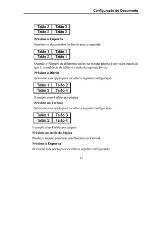 Configuração do Documento




 Próximo à Esquerda
 Imprime os documentos da direita para a esquerda:




 Quando o Número de diferentes talões na mesma página é um valor maior do
 que 1, a seqüência de talões é tratada da seguinte forma:
 Próximo à Direita
 Selecione esta opção para escolher a seguinte configuração:




 Exemplo com 4 talões por página
 Próximo na Vertical
 Selecione esta opção para escolher a seguinte configuração:




Exemplo com 4 talões por página
Próximo no Início da Página
Produz o mesmo resultado que Próximo na Vertical.
Próximo à Esquerda
Selecione esta opção para escolher a seguinte configuração:

                                   47
 