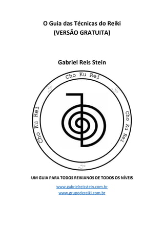 O Guia das Técnicas do Reiki
(VERSÃO GRATUITA)
Gabriel Reis Stein
UM GUIA PARA TODOS REIKIANOS DE TODOS OS NÍVEIS
www.gabr...