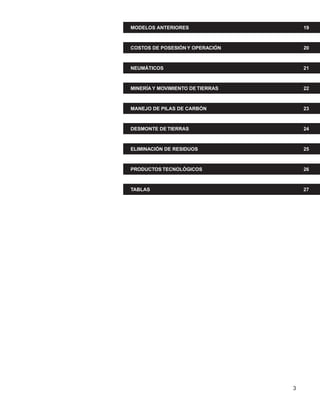 3
MODELOS ANTERIORES 19
COSTOS DE POSESIÓN Y OPERACIÓN 20
NEUMÁTICOS 21
MINERÍA Y MOVIMIENTO DE TIERRAS 22
MANEJO DE PILAS DE CARBÓN 23
DESMONTE DE TIERRAS 24
ELIMINACIÓN DE RESIDUOS 25
PRODUCTOS TECNOLÓGICOS 26
TABLAS 27
 
