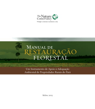 Manual de

RESTAURAÇÃO
FLORESTAL

Um Instrumento de Apoio à Adequação
Ambiental de Propriedades Rurais do Pará

Belém, 2013

 