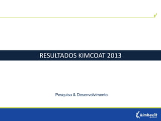 Pesquisa & Desenvolvimento 
RESULTADOS KIMCOAT 2013  