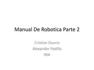 Manual De Robotica Parte 2

        Cristian Osorio
       Alexander Padilla
              906
 