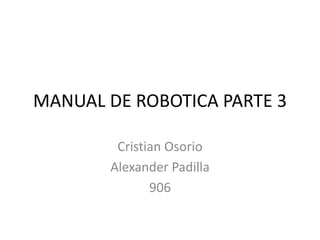 MANUAL DE ROBOTICA PARTE 3
Cristian Osorio
Alexander Padilla
906
 
