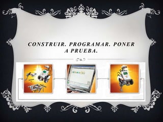 CONSTRUIR. PROGRAMAR. PONER
A PRUEBA.
 