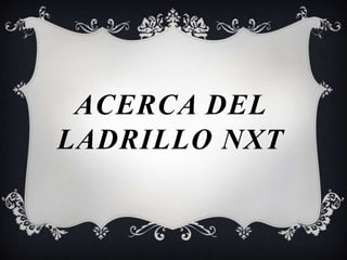 ACERCA DEL
LADRILLO NXT
 