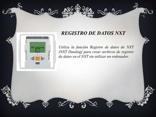REGISTRO DE DATOS NXT

Utiliza la función Registro de datos de NXT
(NXT Datalog) para crear archivos de registro
de datos en el NXT sin utilizar un ordenador.
 
