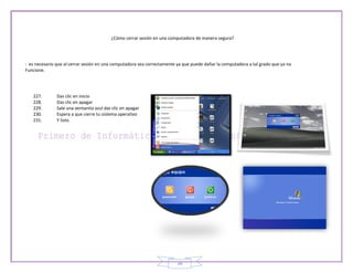 ¿Cómo cerrar sesión en una computadora de manera segura?




: es necesario que al cerrar sesión en una computadora sea correctamente ya que puede dañar la computadora a tal grado que ya no
Funcione.




   227.        Das clic en inicio
   228.        Das clic en apagar
   229.        Sale una ventanita azul das clic en apagar
   230.        Espera a que cierre tu sistema operativo
   231.        Y listo.




                                                                         38
 