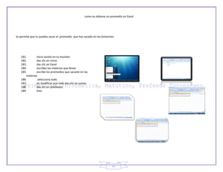 como se obtiene un promedio en Excel




te permite que tu puedas sacar el promedio que has sacado en los bimestres




   181.       inicia sesión en tu monitor
   182.       das clic en inicio
   183.       das clic en Excel
   184.       escribes las materias que llevas
   185.       escribe los promedios que sacaste en las
      materias
   186.        selecciona todo
   187.       en modificar aun lado das clic en sumar
   188.       das clic en promedio
   189.       listo




                                                                        32
 