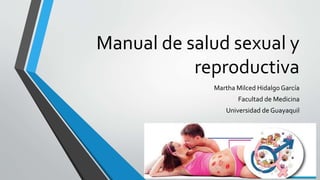 Manual de salud sexual y
reproductiva
Martha Milced Hidalgo García
Facultad de Medicina
Universidad de Guayaquil
 
