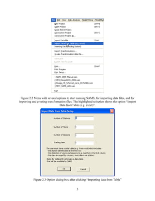 5
Figure 2.2 Menu with several options to start running SAMS, for importing data files, and for
importing and creating transformation files. The highlighted selection shows the option “Import
Data fromTable (e.g. excel)”.
Figure 2.3 Option dialog box after clicking “Importing data from Table”
 