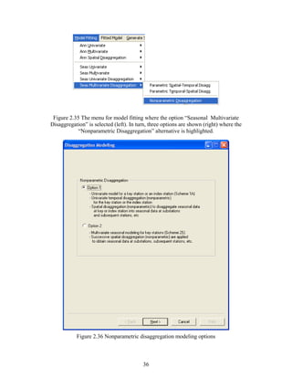 36
Figure 2.35 The menu for model fitting where the option “Seasonal Multivariate
Disaggregation” is selected (left). In turn, three options are shown (right) where the
“Nonparametric Disaggregation” alternative is highlighted.
Figure 2.36 Nonparametric disaggregation modeling options
 