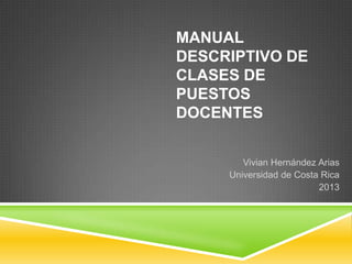 MANUAL
DESCRIPTIVO DE
CLASES DE
PUESTOS
DOCENTES
Vivian Hernández Arias
Universidad de Costa Rica
2013

 