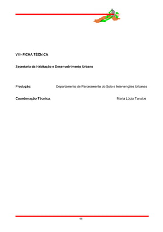VIII- FICHA TÉCNICA
Secretaria da Habitação e Desenvolvimento Urbano
Produção: Departamento de Parcelamento do Solo e Intervenções Urbanas
Coordenação Técnica: Maria Lúcia Tanabe
66
 