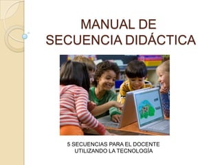 MANUAL DE
SECUENCIA DIDÁCTICA
5 SECUENCIAS PARA EL DOCENTE
UTILIZANDO LA TECNOLOGÍA
 