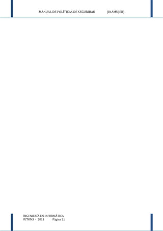 MANUAL DE POLÍTICAS DE SEGURIDAD   (INAMUJER)




INGENIERÍA EN INFORMÁTICA
IUTOMS - 2011      Página 21
 