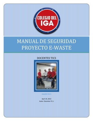 MANUAL DE SEGURIDAD
 PROYECTO E-WASTE
      DOCENTES TICS




          EQUIPO TIC´S

          April 19, 2013
       Autor: Docentes Tic´s
 