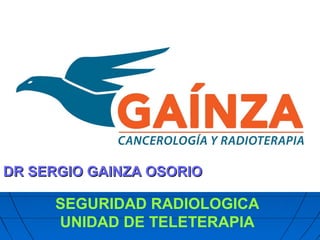 SEGURIDAD RADIOLOGICA
UNIDAD DE TELETERAPIA
DR SERGIO GAINZA OSORIODR SERGIO GAINZA OSORIO
 