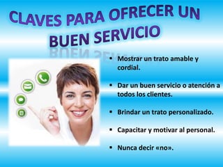  Mostrar un trato amable y
cordial.
 Dar un buen servicio o atención a
todos los clientes.
 Brindar un trato personalizado.
 Capacitar y motivar al personal.
 Nunca decir «no».
 