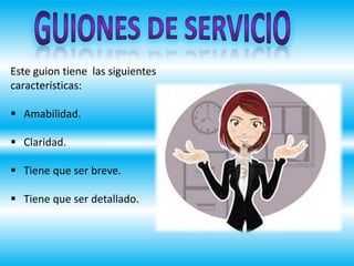 Este guion tiene las siguientes
características:
 Amabilidad.
 Claridad.
 Tiene que ser breve.
 Tiene que ser detallado.
 