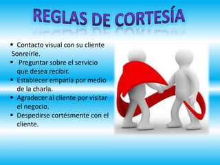  Contacto visual con su cliente
Sonreírle.
 Preguntar sobre el servicio
que desea recibir.
 Establecer empatía por medio
de la charla.
 Agradecer al cliente por visitar
el negocio.
 Despedirse cortésmente con el
cliente.
 