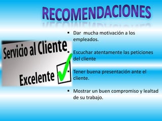  Dar mucha motivación a los
empleados.
 Escuchar atentamente las peticiones
del cliente
 Tener buena presentación ante el
cliente.
 Mostrar un buen compromiso y lealtad
de su trabajo.
 