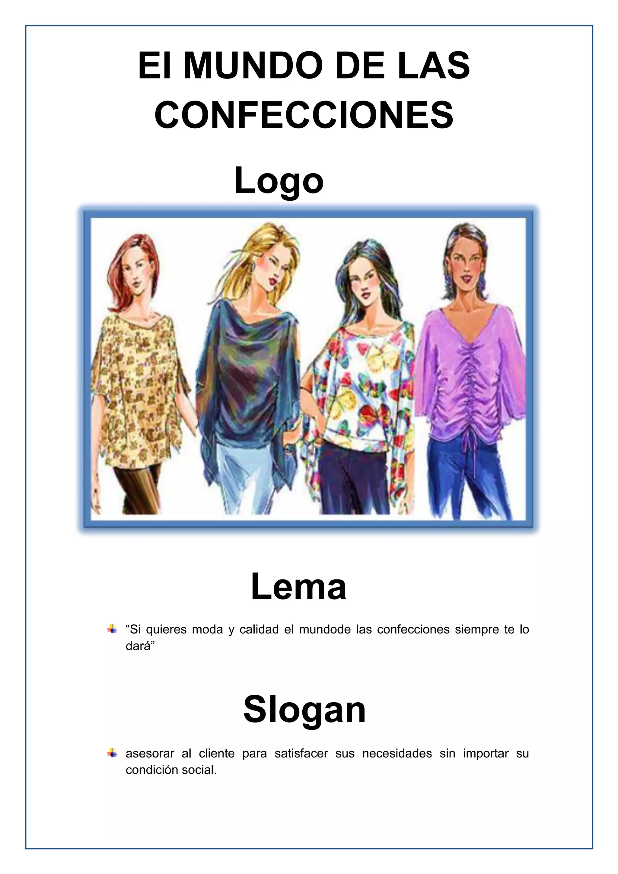 “Si quieres moda y calidad el mundode las confecciones siempre te lo
dará”
asesorar al cliente para satisfacer sus necesidades sin importar su
condición social.
Logo
Lema
Slogan
El MUNDO DE LAS
CONFECCIONES
 
