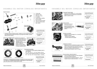 Notas de Entrenamiento XCD 125 DTS-Si Notas de Entrenamiento XCD 125 DTS-Si
E N S A M B L E D E L M O T O R - C O N S E J O S I M P O R T A N T E S E N S A M B L E D E L M O T O R - C O N S E J O S I M P O R T A N T E S
Buje de horquilla
F
A : Tornillo allen
B : Retenedor copa
C : Piñón guía ( leva )
Transmisión Posición Neutra
• Antes de unir las mitades LD y LI de la carcasa,
asegúrese de que los piñones de la transmisión
están en posición neutra
Por favor señale en la caja
después de la confirmación
Práctica
J
D
C
B
A
D : Pin pasador
E : Tambor selector cambios
F : Eje de horquilla
G : Garra de cambios-entrada
H : Garra de cambios-salida
J : Buje (rodillo) Unión del cárter
• Antes de unir el LD y el LI
de la carcasa, aplique 3
ligaduras
OK ensamble
correcto
Por favor señale en la caja
después de la confirmación
E
J
F
Vista ampliada del
rodillo (buje)
Por favor señale en la caja
después de la confirmación
ligaduras de empaque líquido
en las superficies LD y LI de la
carcasa de una manera
uniforme
Práctica
OK ensamble
correcto
• Ensamble siempre los‘Bujes de garra’ (rodillos) con el pin de garra de tal modo
que el lado cónico del buje mire hacia el ‘Eje de garra de cambios’ (es decir,
hacia el DI de la ‘Garra’)
Práctica
OK ensamble
correcto
Centrado del cigüeñal
• Después de unir las mitades LD y LI del cárter,
chequee y confirme
- Rotación libre del cigüeñal
Por favor señale en la caja
después de la confirmación
Práctica
Ensamble de las arandelas de
empuje de los ejes entrada y salida
• Fije una arandela especial No.
JA551008 sobre el 1er. piñón
impulsado y una No.
Por favor señale en la caja
después de la confirmación
Práctica
OK ensamble
correcto
- Centrado perfecto del cigüeñal
OK ensamble
correcto
JA551004 debajo del 2o. piñón
impulsor. La falta de la
arandela conducirá a juego
excesivo en el extremo del eje
y a excesivo patinaje del piñón.
Instalación de balancín
• Asegúrese de que el rodamiento de agujas del balancín
tenga 20 rodillos propiamente ensamblados en la jaula
exterior del rodamiento. Aplique grasa a los rodillos de tal
modo que no se salgan durante el ensamble.
Rodillos faltantes causarán ruido en la culata.
Por favor señale en la caja
después de la confirmación
Práctica
OD = 25.7 mm
ID = 13.3 mm
OD = 25.1 mm
ID = 12.3 mm
Dimensiones de arandelas
• La arandela del 2o. piñón impulsor es delgada y tiene un
mayor diámetro
DE = 25.7 mm, DI = 13.3 mm. Grosor =0.4 mm
• La del 1er. piñón impulsado es gruesa y con menos diám.
20 rodillos flojos
OK ensamble
correcto
Assembly
Arandela 2o piñón impulsor Arandela 1er piñón impulsado
DE = 25.1 mm, DI = 12.3 mm. Grosor = 1.00 mm
Por favor señale en la caja
después de la confirmación
Práctica
Eje de balancín salida = 48 mm
Eje de balancín entrada = 36mm
Ejes de entrada y salida del balancín
• El eje de entrada del balancín es corto comparado
con el eje de salida del balancín.
• Longitud del eje de entrada del balancín = 36 mm
Longitud del eje de salida del balancín = 48 mm
Por favor señale en la caja
después de la confirmación
Práctica
Precaución: La arandela del eje impulsado no ajustará en el eje impulsor debido
a un menor DI. La arandela del eje impulsor puede ajustar en el eje impulsado
pero esto puede conducir a juego excesivo del eje.
OK ensamble
correcto
Chequeado
98 99
 