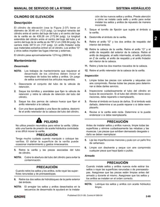 2-69
MANUAL DE SERVICIO DE LA RT890E SISTEMA HIDRÁULICO
2
Published 03-31-08, Control # 069-04
CILINDRO DE ELEVACIÓN
Descripción
El cilindro de elevación (vea la Figura 2-37) tiene un
diámetro de 30.48 cm (12.0 pulg). La longitud retraída del
cilindro entre el centro del buje del tubo y el centro del buje
de la varilla es de 439.26 cm (172.94 pulg). La longitud
extendida del cilindro entre el centro del buje del tubo y el
centro del buje de la varilla es de 787.2 cm (309.94 pulg). Su
carrera mide 347.9 cm (137 pulg). Un anillo frotador evita
que materiales extraños entren en el cilindro. Los anillos “O”
y otros sellos impiden las fugas internas y externas.
El cilindro pesa aproximadamente 1274 kg (2809 lb).
Mantenimiento
Desarmado
NOTA: Los trabajos de mantenimiento que requieran el
desarmado de los cilindros deben incluir el
reemplazo de todos los sellos y anillos. Un juego
de sellos suministrará los artículos requeridos.
1. Desconecte el conjunto del tubo de la válvula de
retención.
2. Saque los tornillos y arandelas que fijan la válvula de
retención y retire la válvula de retención del tubo del
cilindro.
3. Saque los dos pernos de cabeza hueca que fijan el
anillo retenedor a la cabeza.
4. Con una llave ajustable o una llave de cadena, destorni-
lle el anillo retenedor de la cabeza del tubo del cilindro.
5. Retire la varilla y las piezas asociadas del tubo
de cilindro.
NOTA: Cubra la abertura del tubo del cilindro para evitar la
contaminación.
6. Retire los dos sellos de hidrobloqueo de la parte exterior
del émbolo.
NOTA: El arreglar los sellos y anillos desechados en la
secuencia de desarmado le ayudará en la instala-
ción de los nuevos sellos y anillos. Preste atención
a cómo se instala cada sello y anillo para evitar
instalar los sellos y anillos de repuesto de manera
incorrecta.
7. Saque el tornillo de fijación que sujeta el émbolo a
la varilla.
8. Destornille el émbolo de la varilla.
9. Retire el anillo “O” y los dos anillos de respaldo del
interior del émbolo.
10. Retire la cabeza de la varilla. Retire el anillo “O” y el
anillo de respaldo del exterior de la cabeza. Retire el
anillo de desgaste, el sello intermedio, el sello profundo
en Z de varilla, el anillo de respaldo y el anillo frotador
del interior de la cabeza.
11. Retire y bote los dos insertos roscados de la cabeza.
12. Retire el anillo retenedor de la cabeza de la varilla.
Inspección
1. Limpie todas las piezas con solvente y séquelas con
aire comprimido. Revise todas las piezas para determi-
nar si debe darles servicio.
2. Inspeccione cuidadosamente el tubo del cilindro en
busca de excoriación. Si el tubo del cilindro tiene exco-
riaciones, debe repararlo o reemplazarlo.
3. Revise el émbolo en busca de daños. Si el émbolo está
dañado, determine si se puede reparar o si debe reem-
plazarlo.
4. Revise si la varilla está recta. Determine si la puede
enderezar o si debe reemplazarla.
5. Lije las imperfecciones menores y pula con un paño fino
de cañamazo.
6. Limpie con disolvente y seque con aire comprimido
cualquier pieza que haya lijado o pulido.
Armado
NOTA: Lubrique los sellos y anillos con aceite hidráulico
limpio.
PELIGRO
No utilice presión neumática para retirar la varilla. Utilice
sólo una fuente de presión de aceite hidráulica controlada
si es difícil mover la varilla.
PRECAUCIÓN
Tenga mucho cuidado cuando manipule o coloque las
varillas. El dañar la superficie de la varilla puede
ocasionar mantenimiento y gastos innecesarios.
PRECAUCIÓN
Cuando retire los sellos y los anillos, evite rayar las super-
ficies ranuradas y de prensaestopas.
PRECAUCIÓN
Antes de instalar sellos y anillos nuevos, limpie todas las
superficies y elimine cuidadosamente las rebabas y las
muescas. Las piezas que exhiben demasiado desgaste o
daño se deben reemplazar.
PRECAUCIÓN
Cuando instale sellos y anillos nuevos evite estirar los
sellos o rayar las superficies ranuradas o de prensaesto-
pas. Asegúrese que las piezas estén limpias antes del
armado y durante el mismo. Asegúrese que los sellos y
los anillos se instalen en el orden correcto.
 