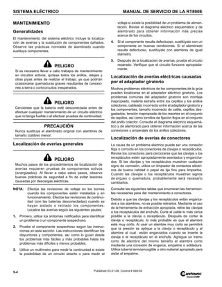 SISTEMA ELÉCTRICO MANUAL DE SERVICIO DE LA RT890E
3-4 Published 03-31-08, Control # 069-04
MANTENIMIENTO
Generalidades
El mantenimiento del sistema eléctrico incluye la localiza-
ción de averías y la sustitución de componentes dañados.
Observe las prácticas normales de alambrado cuando
sustituya componentes.
Localización de averías generales
NOTA: Efectúe las revisiones de voltaje en los bornes
cuando los componentes estén instalados y en
funcionamiento. Efectúe las revisiones de continui-
dad (con las baterías desconectadas) cuando se
hayan aislado o retirado los componentes.
Localice las averías según las siguientes pautas:
1. Primero, utilice los síntomas notificados para identificar
un problema o un componente sospechoso.
2. Pruebe el componente sospechoso según las instruc-
ciones en esta sección. Las instrucciones identifican los
disyuntores y componentes, así como lo guían desde
los problemas más fáciles y más probables hasta los
problemas más difíciles y menos probables.
3. Utilice un multímetro para medir la continuidad si existe
la posibilidad de un circuito abierto o para medir el
voltaje si existe la posibilidad de un problema de alimen-
tación. Revise el diagrama eléctrico esquemático y de
alambrado para obtener información más precisa
acerca de los circuitos.
4. Si el componente resulta defectuoso, sustitúyalo con un
componente en buenas condiciones. Si el alambrado
resulta defectuoso, sustitúyalo con alambres de igual
diámetro.
5. Después de la localización de averías, pruebe el circuito
reparado. Verifique que el circuito funcione apropiada-
mente.
Localización de averías eléctricas causadas
por el adaptador giratorio
Muchos problemas eléctricos de los componentes de la grúa
pueden localizarse en el adaptador eléctrico giratorio. Los
problemas comunes del adaptador giratorio son montaje
inapropiado, materia extraña entre los cepillos y los anillos
colectores, cableado incorrecto entre el adaptador giratorio y
los componentes, tamaño incorrecto de cable, cepillos des-
gastados, tensión inapropiada de los resortes en el conjunto
de cepillos, así como tornillos de fijación flojos en el conjunto
del anillo colector. Consulte el diagrama eléctrico esquemá-
tico y de alambrado para obtener información acerca de las
conexiones y amperajes de los anillos colectores.
Localización de averías de conectores
La causa de un problema eléctrico puede ser una conexión
floja o corroída en los conectores de clavijas o receptáculos.
Revise los conectores para cerciorarse que las clavijas y los
receptáculos estén apropiadamente asentados y engancha-
dos. Si las clavijas y los receptáculos muestran cualquier
signo de corrosión, utilice un limpiador de contactos eléctri-
cos de buena calidad o papel de lija fino para limpiarlos.
Cuando las clavijas o los receptáculos muestran signos
de arqueo o quemadura, probablemente será necesario
cambiarlos.
Consulte las siguientes tablas que enumeran las herramien-
tas necesarias para dar mantenimiento a conectores.
Debido a que las clavijas y los receptáculos están engarza-
dos a los alambres, no es posible retirarlos. Mediante el uso
de la herramienta de extracción apropiada, retire las clavijas
o los receptáculos del enchufe. Corte el cable lo más cerca
posible a la clavija o receptáculo. Después de cortar la
clavija o receptáculo, lo más probable es que el alambre
esté muy corto. Al usar un alambre muy corto se permitirá
que la presión se aplique a la clavija o receptáculo y al
alambre al cual están engarzados cuando se inserte la
clavija o el receptáculo en el enchufe. Agregue un tramo
corto de alambre del mismo tamaño al alambre corto
mediante una conexión de engarce, empalme o soldadura.
Utilice tubería termoencogible u otro material apropiado para
aislar el empalme.
PELIGRO
Si es necesario llevar a cabo trabajos de mantenimiento
en circuitos activos, quítese todos los anillos, relojes y
otras joyas antes de realizar el trabajo, ya que podrían
ocasionarse quemaduras graves resultantes de conexio-
nes a tierra o cortocircuitos inesperados.
PELIGRO
Cerciórese que la batería esté desconectada antes de
efectuar cualquier mantenimiento de un circuito eléctrico
que no tenga fusible o al efectuar pruebas de continuidad.
PRECAUCIÓN
Nunca sustituya el alambrado original con alambres de
tamaño (calibre) menor.
PELIGRO
Muchos pasos de los procedimientos de localización de
averías requieren pruebas de componentes activos
(energizados). Al llevar a cabo estos pasos, observe
buenas prácticas de seguridad a fin de evitar lesiones
causadas por descargas eléctricas.
 