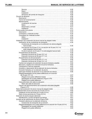 PLUMA MANUAL DE SERVICIO DE LA RT890E
4-ii
Servicio . . . . . . . . . . . . . . . . . . . . . . . . . . . . . . . . . . . . . . . . . . . . . . . . . . . . . 4-26
Retiro . . . . . . . . . . . . . . . . . . . . . . . . . . . . . . . . . . . . . . . . . . . . . . . . . . . . . . . 4-26
Instalación . . . . . . . . . . . . . . . . . . . . . . . . . . . . . . . . . . . . . . . . . . . . . . . . . . . 4-26
Alineación del carrete de manguera . . . . . . . . . . . . . . . . . . . . . . . . . . . . . . . 4-26
Circuito de elevación . . . . . . . . . . . . . . . . . . . . . . . . . . . . . . . . . . . . . . . . . . . . . . . . . . 4-28
Descripción . . . . . . . . . . . . . . . . . . . . . . . . . . . . . . . . . . . . . . . . . . . . . . . . . . . . . . 4-28
Teoría de funcionamiento . . . . . . . . . . . . . . . . . . . . . . . . . . . . . . . . . . . . . . . . . . . 4-28
Mantenimiento . . . . . . . . . . . . . . . . . . . . . . . . . . . . . . . . . . . . . . . . . . . . . . . . . . . . 4-28
Localización de averías . . . . . . . . . . . . . . . . . . . . . . . . . . . . . . . . . . . . . . . . . 4-28
Retiro . . . . . . . . . . . . . . . . . . . . . . . . . . . . . . . . . . . . . . . . . . . . . . . . . . . . . . . 4-30
Desarmado y armado . . . . . . . . . . . . . . . . . . . . . . . . . . . . . . . . . . . . . . . . . . 4-31
Instalación . . . . . . . . . . . . . . . . . . . . . . . . . . . . . . . . . . . . . . . . . . . . . . . . . . . 4-31
Punta auxiliar de la pluma . . . . . . . . . . . . . . . . . . . . . . . . . . . . . . . . . . . . . . . . . . . . . . 4-33
Descripción . . . . . . . . . . . . . . . . . . . . . . . . . . . . . . . . . . . . . . . . . . . . . . . . . . . . . . 4-33
Contrapeso y malacate auxiliar . . . . . . . . . . . . . . . . . . . . . . . . . . . . . . . . . . . . . . . 4-34
Contrapeso sin malacate auxiliar. . . . . . . . . . . . . . . . . . . . . . . . . . . . . . . . . . . . . . 4-34
Retiro . . . . . . . . . . . . . . . . . . . . . . . . . . . . . . . . . . . . . . . . . . . . . . . . . . . . . . . 4-34
Instalación . . . . . . . . . . . . . . . . . . . . . . . . . . . . . . . . . . . . . . . . . . . . . . . . . . . 4-37
Instalación de la extensión de pluma manual de plegado doble . . . . . . . . . . . . . . . . . 4-37
Verificación de las condiciones de transporte . . . . . . . . . . . . . . . . . . . . . . . . . . . . 4-39
Condiciones de transporte con la extensión de celosía plegada
hacia el lado . . . . . . . . . . . . . . . . . . . . . . . . . . . . . . . . . . . . . . . . . . . . . . . . 4-39
Si la sección de 23 pies (7 m) y la sección de 33 pies (10.1 m)
están plegadas hacia el lado: . . . . . . . . . . . . . . . . . . . . . . . . . . . . . . . . . . 4-39
Si sólo la sección de 23 pies (7 m) está plegada hacia el lado: . . . . . . . . . . 4-39
Procedimiento de elevación. . . . . . . . . . . . . . . . . . . . . . . . . . . . . . . . . . . . . . . . . . 4-39
Extensión de pluma de 33 pies (10.1 m) . . . . . . . . . . . . . . . . . . . . . . . . . . . . 4-39
Extensión de pluma de 56 pies (17.1 m) . . . . . . . . . . . . . . . . . . . . . . . . . . . . 4-45
Procedimiento de almacenamiento . . . . . . . . . . . . . . . . . . . . . . . . . . . . . . . . . . . . 4-46
Extensión de pluma de 56 pies (17.1 m) . . . . . . . . . . . . . . . . . . . . . . . . . . . . 4-46
Extensión de pluma de 33 pies (10.1 m) . . . . . . . . . . . . . . . . . . . . . . . . . . . . 4-47
Tambor de manguera de extensión de pluma hidráulica abatible. . . . . . . . . . . . . 4-50
Elevación y bajada de la extensión de pluma hidráulica . . . . . . . . . . . . . . . . . . . . 4-52
Transporte en vehículo separado . . . . . . . . . . . . . . . . . . . . . . . . . . . . . . . . . . . . . 4-52
Conexión y desconexión de la extensión de pluma hidráulica . . . . . . . . . . . . . . . 4-53
Conexión hidráulica en la extensión de pluma . . . . . . . . . . . . . . . . . . . . . . . . . . . 4-55
Interruptor limitador de elevación en la extensión de celosía . . . . . . . . . . . . . . . . 4-56
Plegado/desplegado de las poleas deflectoras en la sección
de 33 pies (10.1 m) . . . . . . . . . . . . . . . . . . . . . . . . . . . . . . . . . . . . . . . . . . . . . . 4-57
Plegado de la polea deflectora trasera . . . . . . . . . . . . . . . . . . . . . . . . . . . . . 4-57
Desplegado de la polea deflectora (Figura 4-76) . . . . . . . . . . . . . . . . . . . . . . 4-58
Plegado de la polea deflectora . . . . . . . . . . . . . . . . . . . . . . . . . . . . . . . . . . . 4-58
Colocación/retiro del cable de elevación . . . . . . . . . . . . . . . . . . . . . . . . . . . . . . . . 4-58
Retiro del cable de elevación . . . . . . . . . . . . . . . . . . . . . . . . . . . . . . . . . . . . . 4-58
Fijación del descentramiento de la extensión articulada plegable
(Figura 4-77) . . . . . . . . . . . . . . . . . . . . . . . . . . . . . . . . . . . . . . . . . . . . . . . . . . . 4-58
Retiro de la extensión de pluma manual de plegado doble . . . . . . . . . . . . . . . . . . . . . 4-60
Instalación/retiro de las secciones de 16 pies (4.9 m) . . . . . . . . . . . . . . . . . . . . . . . . . 4-60
Instalación de las secciones de 16 pies (4.9 m) . . . . . . . . . . . . . . . . . . . . . . . . . . 4-60
Retiro de las secciones de 16 pies (4.9 m) . . . . . . . . . . . . . . . . . . . . . . . . . . . . . . 4-61
Extensión de pluma (equipo adicional). . . . . . . . . . . . . . . . . . . . . . . . . . . . . . . . . . . . . 4-61
Identificación y puntos de fijación de eslinga. . . . . . . . . . . . . . . . . . . . . . . . . . . . . 4-61
Armado de las extensiones de pluma (Figura 4-80). . . . . . . . . . . . . . . . . . . . . . . . . . . 4-62
Conexión eléctrica en la extensión de pluma . . . . . . . . . . . . . . . . . . . . . . . . . . . . 4-62
Condiciones de transporte de la conexión . . . . . . . . . . . . . . . . . . . . . . . . . . . 4-62
Plegado/desplegado de la polea deflectora en la sección de 16 pies (4.9 m). . . . 4-63
Desplegado de la polea deflectora . . . . . . . . . . . . . . . . . . . . . . . . . . . . . . . . 4-63
Plegado de la polea deflectora . . . . . . . . . . . . . . . . . . . . . . . . . . . . . . . . . . . 4-64
 