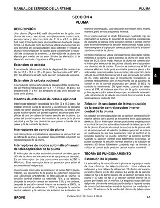 4-1
MANUAL DE SERVICIO DE LA RT890E PLUMA
4
Published 03-31-08, Control # 069-04
SECCIÓN 4
PLUMA
DESCRIPCIÓN
Una pluma (Figura 4-4) está disponible en la grúa; una
pluma de cinco secciones, completamente motorizada,
secuenciada y sincronizada de 11.6 a 43.3 m (38 a
142 pies). El conjunto de la pluma utiliza un diseño de mega-
forma. La pluma de cinco secciones utiliza una secuencia de
dos cilindros de telescopización para extender y retraer la
pluma y sincronización de cables para la extensión y retrac-
ción de la sección de extremo. La elevación de la pluma se
efectúa por medio de un solo cilindro de elevación, y la
elevación varía de - 3 grados a +78 grados.
Extensión de celosía
Extensión de celosía articulada de plegado doble descentra-
ble de 10.1 - 17.1 m (33 - 56 pies). Se descentra a 0°, 20° y
40°. Se almacena al lado de la sección de base de la pluma.
Extensión de celosía opcional
Extensión de celosía articulada de plegado doble descentra-
ble por medios hidráulicos de 10.1 - 17.1 m (33 - 56 pies). Se
descentra de 0° a 40°. Se almacena al lado de la sección de
base de la pluma.
Insertos de extensión de celosía opcional
Insertos de extensión de celosía de 4.9 m (2 x 16.0 pies). Se
instalan entre la punta de la pluma y la extensión de plegado
doble; no tienen posición de almacenamiento. Se ofrece una
punta auxiliar (polea del puntal superior) estándar para sim-
plificar el uso de cables de tramo sencillo en la pluma. La
polea del puntal superior se instala en la punta de la pluma
principal y se fija con pasadores que pasan a través de la
polea y de la punta de la pluma.
Interruptores de control de pluma
Los interruptores e indicadores siguientes se encuentran en
la cabina de la grúa y se utilizan para controlar la función de
telescopización de la pluma.
Interruptores de modos automático/manual
de telescopización de la pluma
El interruptor de modos automático/manual de telescopiza-
ción de la pluma se encuentra en el apoyabrazos derecho.
Es un interruptor de dos posiciones rotulado AUTO y
MANUAL. Este interruptor tiene un protector para evitar el
accionamiento inesperado.
Cuando este interruptor se coloca en el modo AUTO (auto-
mático), las secciones de la pluma se extienden siguiendo
una secuencia predefinida al telescopizar la pluma; la
sección central interior se extiende 75% y se detiene,
después la sección central se extiende 75% y se detiene,
después la sección central interior se extiende a 100%, la
sección central se extiende a 100% y después la sección
central exterior y la sección de extremo se extienden de
manera sincronizada. Las secciones se retraen de la misma
manera, pero en una secuencia inversa.
En el modo manual, el diodo fotoemisor cuadrado rojo del
interruptor se ilumina. El selector de secciones telescópicas
de la pluma se coloca en la posición central o central interior
para extender o retraer la sección seleccionada hasta que la
misma regrese a la posición correcta para iniciar la sincroni-
zación normal de la pluma.
El modo manual se utiliza principalmente para darle mante-
nimiento a la pluma y para accionar la pluma en caso de la
falla del BCS. En el modo manual la pluma se controla con
el interruptor selector de secciones ubicado en el apoyabra-
zos derecho de la cabina. Cuando se selecciona el IM, el
sistema eléctrico de la grúa suministra potencia plena a los
solenoides proporcionales de extensión y de retracción de la
válvula de control direccional de 4 vías accionada por piloto
de IM. Esto significa que el movimiento telescópico se
controla directamente con el movimiento de la palanca de
control o de la válvula accionada por pedal. El BCS no
controla el movimiento. De igual modo, cuando se selec-
ciona el CM, el sistema eléctrico de la grúa suministra
potencia plena a los solenoides proporcionales de extensión
y de retracción de la válvula de control direccional de 4 vías
accionada por piloto de CM.
Selector de secciones de telescopización
de la sección central/sección interior
central de la pluma
El selector de telescopización de la sección central/sección
interior central de la pluma se encuentra en el apoyabrazos
derecho. Es un interruptor de tres posiciones empleado con
el control de modos automático/manual de telescopización
de la pluma. Cuando el control de modos de la pluma está
en el modo manual, el selector de telescopización se coloca
en cualquiera de las dos posiciones. Con el control en la
posición superior se puede extender la sección central.
Cuando la sección central está totalmente extendida, se
puede controlar la sección central exterior y la sección de
extremo. El diodo fotoemisor cuadrado rojo se ilumina al
colocar el control en la posición central interior o central.
TEORÍA DE FUNCIONAMIENTO
Extensión de la pluma
La extensión y la retracción de la pluma se logran por medio
de dos cilindros de telescopización, cinco cables de
extensión y dos cables de retracción. El cilindro de telesco-
pización inferior es de dos etapas. La varilla de la primera
etapa se fija a la parte trasera de la sección de base de la
pluma y su tubo se fija a la sección central interior de la
pluma por medio de un muñón. La segunda etapa del tubo
del primer cilindro de telescopización se fija a l aparte trasera
de la sección intermedia central de la pluma por medio de un
muñón. El extremo de la varilla del cilindro de telescopiza-
 
