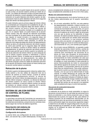 PLUMA MANUAL DE SERVICIO DE LA RT890E
4-2 Published 03-31-08, Control # 069-04
ción superior se fija a la parte trasera de la sección central y
su tubo se fija a la sección exterior central por medio de un
muñón. Los cables de extensión se fijan a la parte trasera de
la sección de extremo y corren alrededor de las poleas de la
extensión en la parte delantera del cilindro superior de tele-
scopización hacia la parte delantera del tubo de la segunda
etapa del cilindro de telescopización inferior.
El aceite hidráulico para la primera etapa del cilindro inferior
es suministrado por mangueras de la plataforma de giro. El
aceite hidráulico de la segunda etapa del cilindro inferior y
del cilindro superior se envía a través del carrete de
manguera que se encuentra montado en la plataforma de
giro, en un colector fijado a la parte trasera de la sección
interior central. Hay dos válvulas de retención accionadas
por leva montadas en la parte trasera de la sección central
que regulan el caudal enviado a la segunda etapa del
cilindro inferior y al cilindro de telescopización superior.
Cuando los dos cilindros están retraídos, la válvula de
retención de la segunda etapa del cilindro de telescopización
inferior se abre y la válvula de retención del cilindro superior
se cierra para permitir que la segunda etapa del cilindro
inferior se extienda. Cuando el cilindro inferior se extiende
completamente, la válvula de retención del cilindro superior
se abre para permitir que el cilindro superior se extienda. La
válvula de retención del cilindro inferior se cierra después de
que el cilindro superior empiece a extenderse y corta el
caudal al cilindro inferior. A medida que se extiende el tubo
del cilindro superior de telescopización, los cables de
extensión que pasan por las poleas de extensión del tubo
del cilindro empujan contra los cables de extensión para tirar
de la sección de extremo hacia afuera al mismo tiempo que
la sección central exterior se extiende.
Retracción de la pluma
El cilindro superior de telescopización retrae los cables inter-
medio exterior y los dos cables de retracción tiran de la
sección de extremo al mismo tiempo. Cuando el cilindro
superior está completamente retraído, la válvula de
retención del cilindro inferior de telescopización se abre y el
cilindro inferior empieza a retraerse. La válvula de retención
del cilindro superior se cierra cuando el cilindro inferior
empieza a retraerse. La sección exterior central y la sección
de extremo se retraen primero, seguidas de la sección
central y finalmente de la sección interior central.
SISTEMA DE LMI (CON SISTEMA
DE CONTROL DE PLUMA)
Generalidades
La grúa tiene una pluma de 5 secciones con secuencia sin-
cronizada. El sistema electrónico de control se conecta con
los sistemas accionadores y proporciona los controles nece-
sarios según las normas de sistema siguientes.
Descripción del sistema de
control de telescopización
Configuración de la pluma
La pluma tiene una configuración de cinco secciones (es
decir, una sección fija y cuatro telescópicas). El largo de la
pluma completamente retraída es de 11.4 mm (38 pies) y el
largo completamente extendida es de 43.2 mm (142.0 pies).
Modos de extensión/retracción
El sistema de telescopización de la pluma funciona en uno
de dos modos seleccionados por el usuario: automático
o manual.
a. En el modo automático (AUTO), una sola palanca
de telescopización extiende o retrae la pluma a la
velocidad correcta y siguiendo la secuencia
correcta de movimiento de sus secciones, sin que el
operador precise efectuar acción alguna aparte de
accionar la palanca de control y dejar de accionarla
una vez que la pluma se ha extendido al largo
deseado. El sistema también efectúa una transición
“suave” en cada punto de cambio entre secciones
durante la secuencia, lo cual produce cambios
suaves entre una sección y la siguiente, sin que el
operador tenga que mover el control de telescopiza-
ción levemente en uno y otro sentido para lograrlo.
b. En el modo manual (MANUAL), el operador puede
extender las secciones interior central y central de
modo independiente. El modo manual se utiliza úni-
camente para reconfigurar las secciones de la
pluma de modo que recuperen la sincronización
entre ellas, según los criterios programados para el
funcionamiento en modo automático (en caso que
por algún motivo la pluma se haya desincronizado
al trabajar en modo automático) o para extender la
pluma intencionalmente de modo no sincronizado
para alinear agujeros de acceso en sus secciones o
para acceder a componentes internos de la pluma
para fines de mantenimiento. Para evitar sobrecar-
gar la pluma cuando sus secciones están desincro-
nizadas, una vez que se ha seleccionado el modo
manual, la unidad electrónica de control del LMI
limita la carga bruta a 10 000 kg (22 046 kg) o a
50% de la capacidad indicada en la tabla de capaci-
dades correspondiente al largo medido de la pluma,
la cifra que sea menor. En el modo manual, la
suavidad del cambio de una sección a la siguiente
está completamente bajo el control del operador.
Secuencia de extensión/retracción
(modo automático)
La extensión de la pluma en modo automático no sigue la
secuencia convencional en la cual todas las secciones de la
pluma se extienden a una misma proporción para un largo
determinado de la pluma. En lugar de ello, para obtener el
máximo provecho de las limitaciones estructurales y/o de
estabilidad de la grúa, las secciones se extienden en propor-
ciones particulares según las secuencias siguientes (según
lo determine la de tabla de carga/configuración de grúa par-
ticular escogida por el operador; es decir, estas secuencias
residen en el software de datos del sistema, no en el
software de control).
 